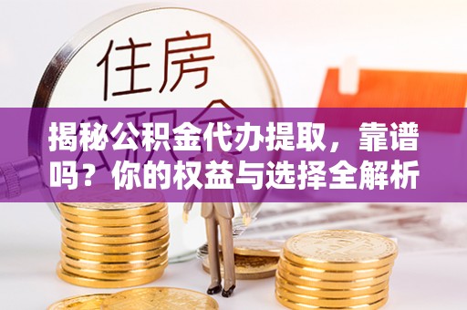德清揭秘公积金代办提取，靠谱吗？你的权益与选择全解析