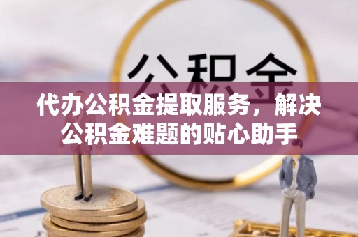 德清代办公积金提取服务，解决公积金难题的贴心助手