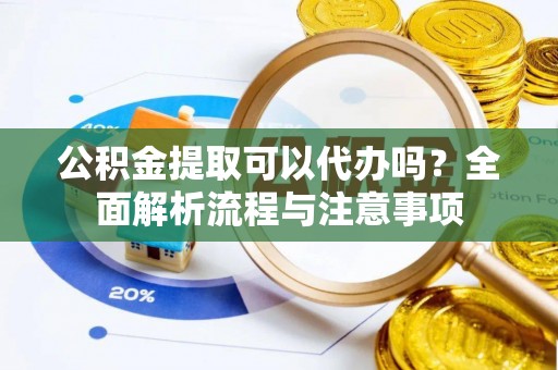 德清公积金提取可以代办吗？全面解析流程与注意事项