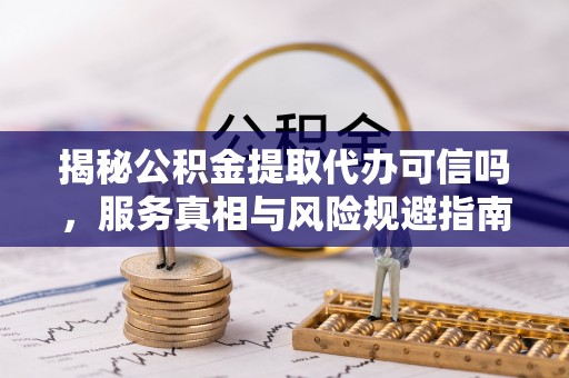 德清揭秘公积金提取代办可信吗，服务真相与风险规避指南