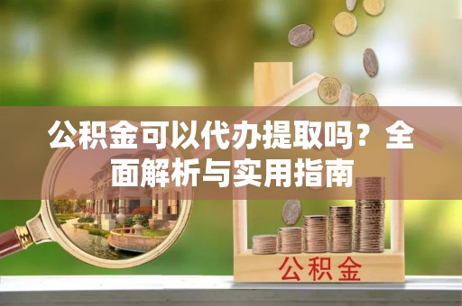 德清公积金可以代办提取吗？全面解析与实用指南