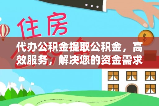 德清代办公积金提取公积金，高效服务，解决您的资金需求