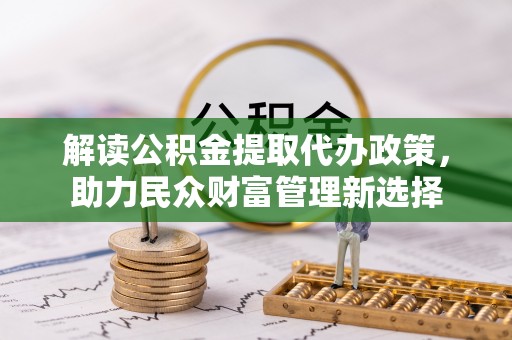 德清解读公积金提取代办政策，助力民众财富管理新选择