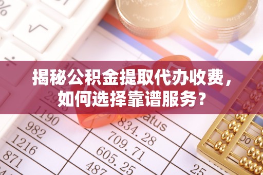 德清揭秘公积金提取代办收费，如何选择靠谱服务？