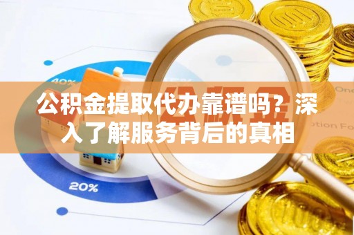 德清公积金提取代办靠谱吗？深入了解服务背后的真相