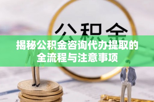 德清揭秘公积金咨询代办提取的全流程与注意事项