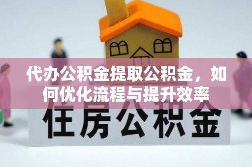 德清代办公积金提取公积金，如何优化流程与提升效率