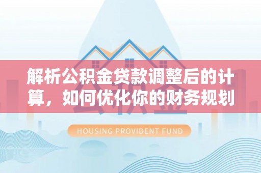 德清解析公积金贷款调整后的计算，如何优化你的财务规划