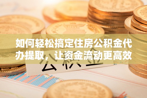 德清如何轻松搞定住房公积金代办提取，让资金流动更高效