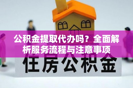 德清公积金提取代办吗？全面解析服务流程与注意事项