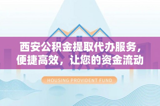 德清西安公积金提取代办服务，便捷高效，让您的资金流动无忧