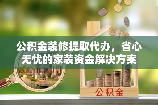 德清公积金装修提取代办，省心无忧的家装资金解决方案