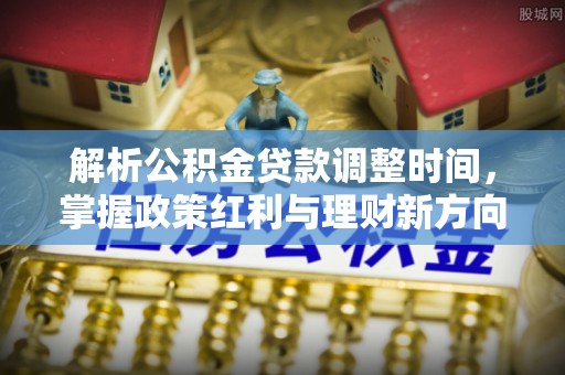 德清解析公积金贷款调整时间，掌握政策红利与理财新方向