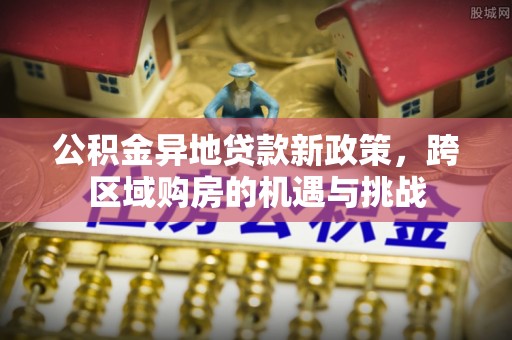 德清公积金异地贷款新政策，跨区域购房的机遇与挑战