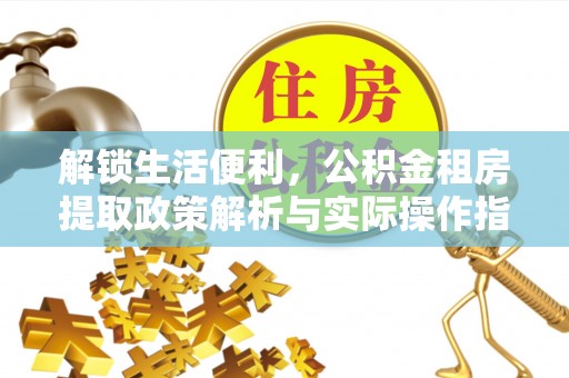 德清解锁生活便利，公积金租房提取政策解析与实际操作指南