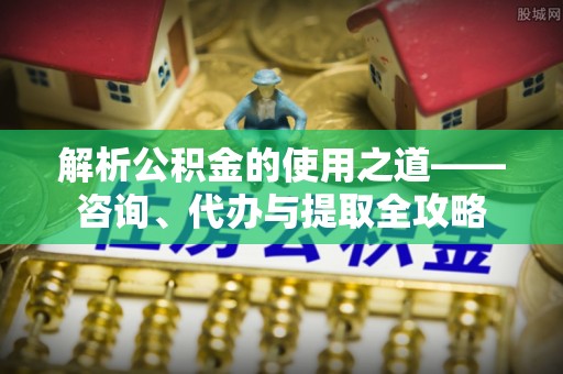 德清解析公积金的使用之道——咨询、代办与提取全攻略