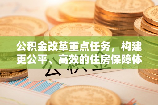德清公积金改革重点任务，构建更公平、高效的住房保障体系