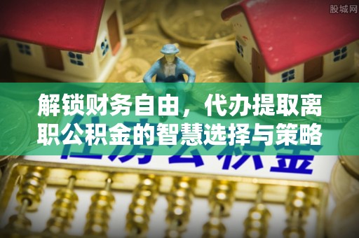 德清解锁财务自由，代办提取离职公积金的智慧选择与策略