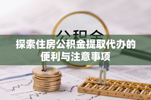 德清探索住房公积金提取代办的便利与注意事项