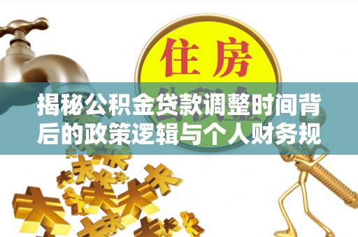 德清揭秘公积金贷款调整时间背后的政策逻辑与个人财务规划