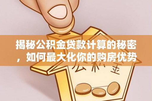 德清揭秘公积金贷款计算的秘密，如何最大化你的购房优势