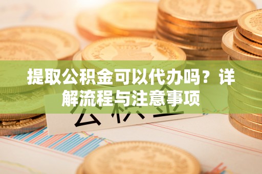 德清提取公积金可以代办吗？详解流程与注意事项