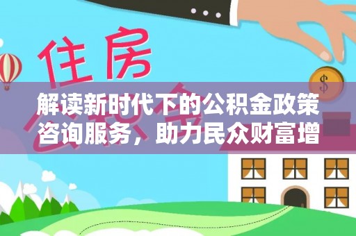 德清解读新时代下的公积金政策咨询服务，助力民众财富增值与安居梦想