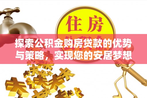 德清探索公积金购房贷款的优势与策略，实现您的安居梦想