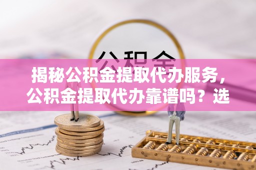 德清揭秘公积金提取代办服务，公积金提取代办靠谱吗？选择需谨慎
