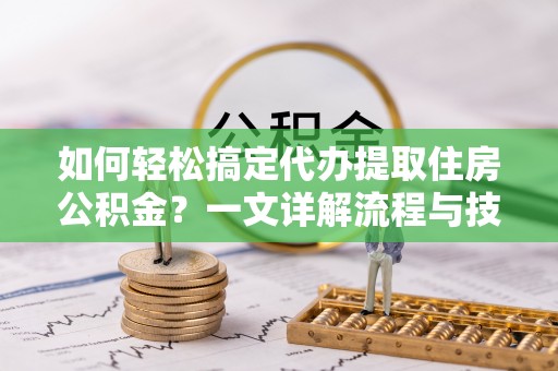 德清如何轻松搞定代办提取住房公积金？一文详解流程与技巧