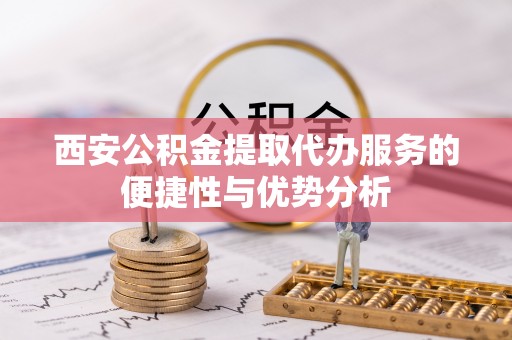 德清西安公积金提取代办服务的便捷性与优势分析