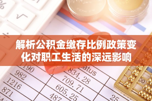 德清解析公积金缴存比例政策变化对职工生活的深远影响