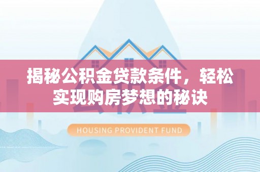 德清揭秘公积金贷款条件，轻松实现购房梦想的秘诀