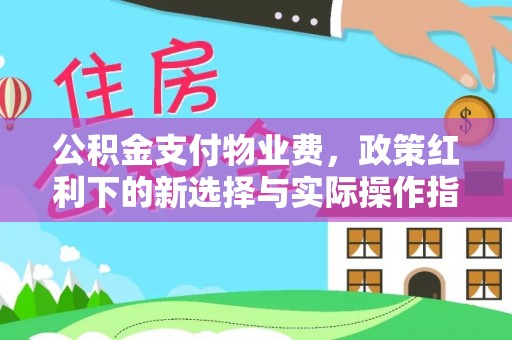 德清公积金支付物业费，政策红利下的新选择与实际操作指南