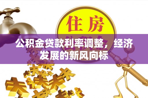 德清公积金贷款利率调整，经济发展的新风向标