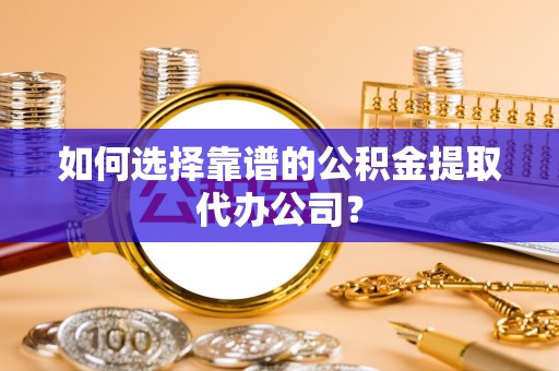 德清如何选择靠谱的公积金提取代办公司？