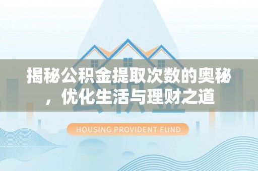 德清揭秘公积金提取次数的奥秘，优化生活与理财之道