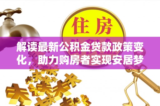 德清解读最新公积金贷款政策变化，助力购房者实现安居梦想