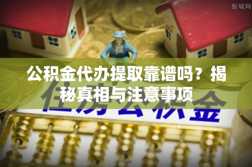德清公积金代办提取靠谱吗？揭秘真相与注意事项