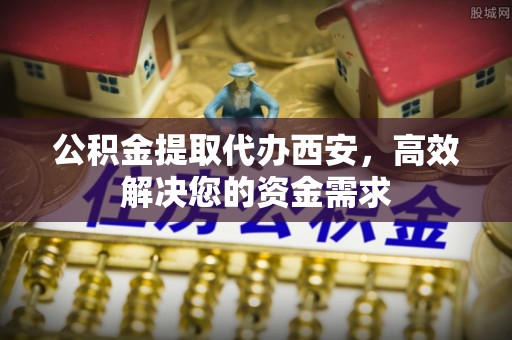 德清公积金提取代办西安，高效解决您的资金需求