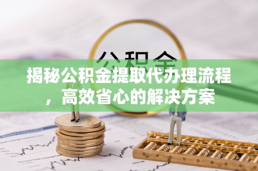 德清揭秘公积金提取代办理流程，高效省心的解决方案