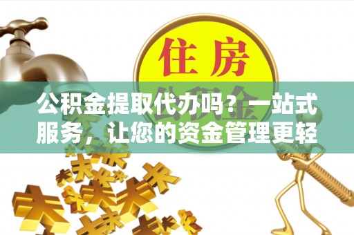 德清公积金提取代办吗？一站式服务，让您的资金管理更轻松