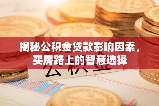 德清揭秘公积金贷款影响因素，买房路上的智慧选择