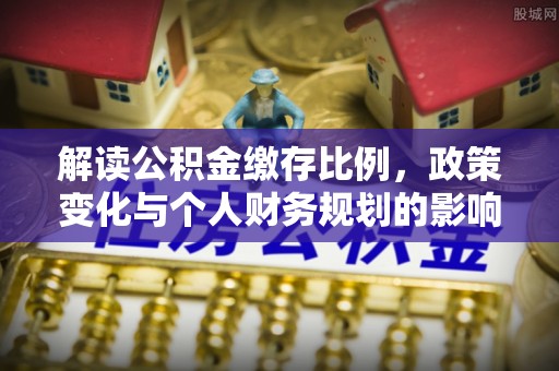 德清解读公积金缴存比例，政策变化与个人财务规划的影响