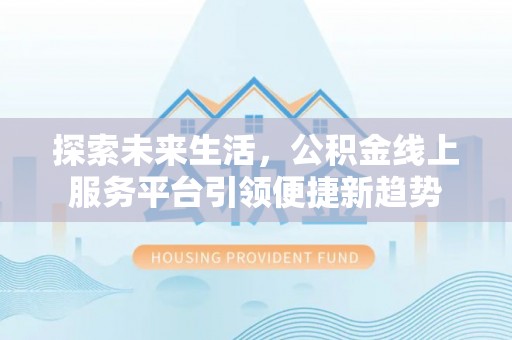德清探索未来生活，公积金线上服务平台引领便捷新趋势