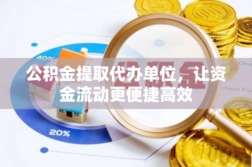 德清公积金提取代办单位，让资金流动更便捷高效