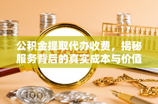 德清公积金提取代办收费，揭秘服务背后的真实成本与价值