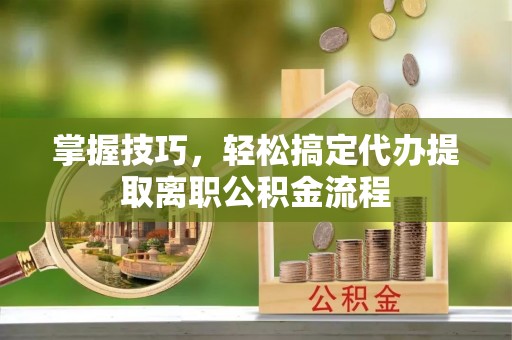 德清掌握技巧，轻松搞定代办提取离职公积金流程
