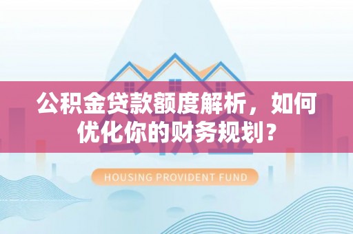 德清公积金贷款额度解析，如何优化你的财务规划？