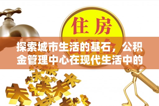 德清探索城市生活的基石，公积金管理中心在现代生活中的重要角色
